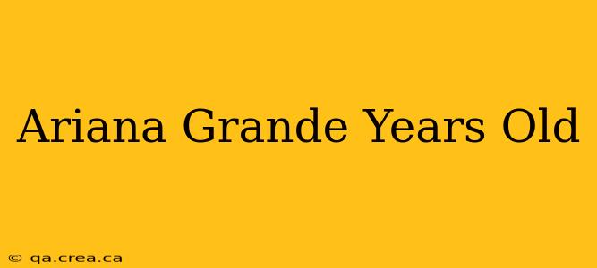 Ariana Grande Years Old