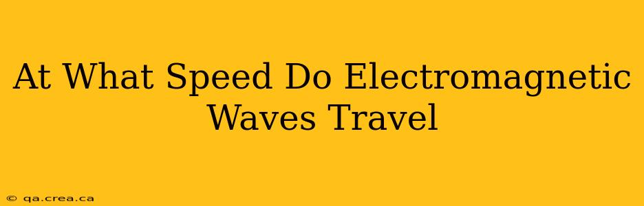 At What Speed Do Electromagnetic Waves Travel