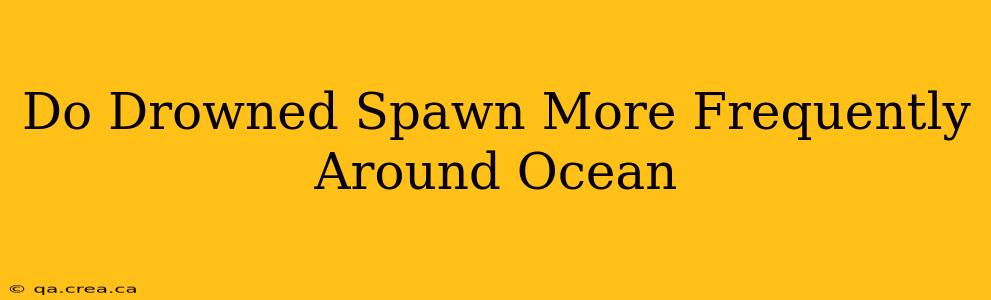 Do Drowned Spawn More Frequently Around Ocean