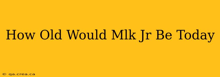 How Old Would Mlk Jr Be Today