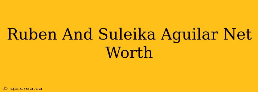 Ruben And Suleika Aguilar Net Worth