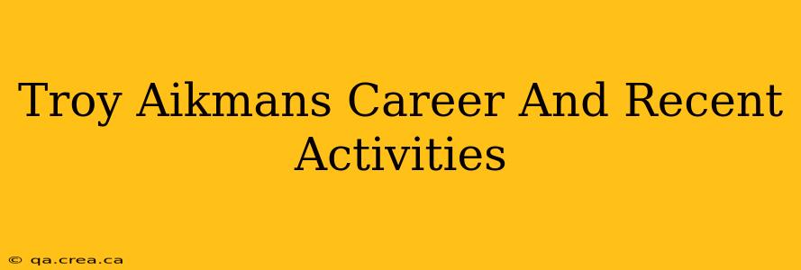 Troy Aikmans Career And Recent Activities