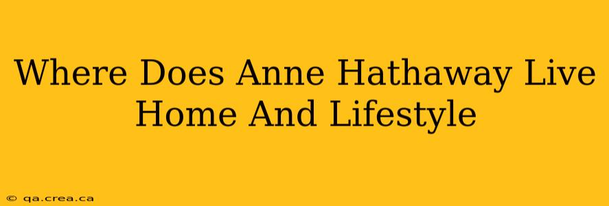 Where Does Anne Hathaway Live Home And Lifestyle