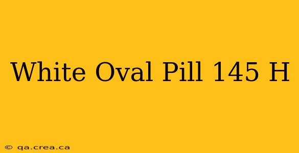 White Oval Pill 145 H